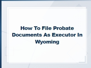 Filing Probate Documents as Executor in Wyoming