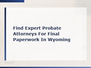 Expert Wyoming Probate Attorneys for Final Paperwork
