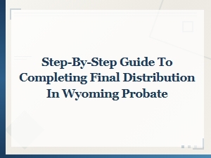 Final Distribution in Wyoming Probate: Step-by-Step Guide to Completing the Process